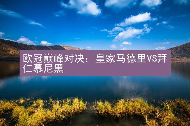 欧冠巅峰对决：皇家马德里VS拜仁慕尼黑